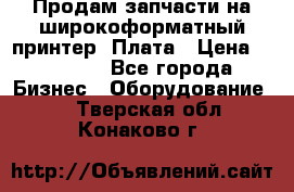 Продам запчасти на широкоформатный принтер. Плата › Цена ­ 27 000 - Все города Бизнес » Оборудование   . Тверская обл.,Конаково г.